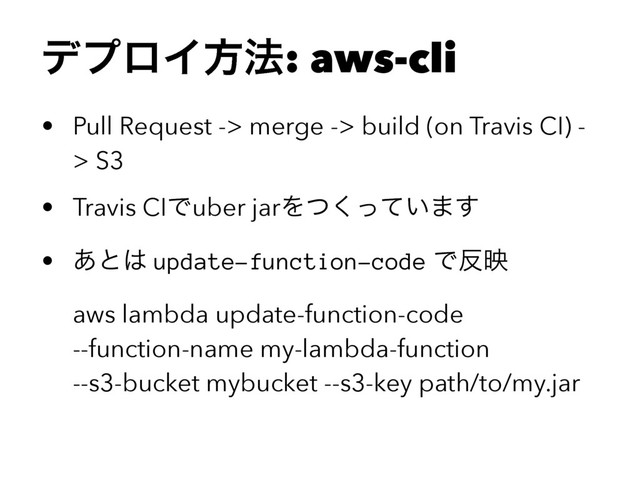 σϓϩΠํ๏: aws-cli
• Pull Request -> merge -> build (on Travis CI) -
> S3
• Travis CIͰuber jarΛ͍ͭͬͯ͘·͢
• ͋ͱ͸ update-function-code Ͱ൓ө
aws lambda update-function-code
--function-name my-lambda-function
--s3-bucket mybucket --s3-key path/to/my.jar
