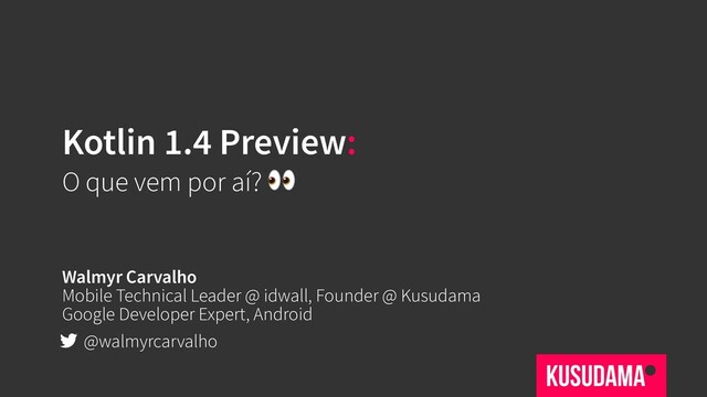 Kotlin 1.4 Preview:
O que vem por aí? 
Walmyr Carvalho
Mobile Technical Leader @ idwall, Founder @ Kusudama
Google Developer Expert, Android
@walmyrcarvalho
