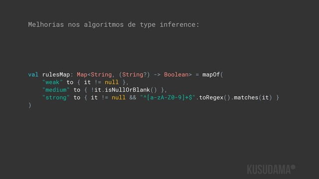 Melhorias nos algoritmos de type inference:
val rulesMap: Map Boolean> = mapOf(
"weak" to { it != null },
"medium" to { !it.isNullOrBlank() },
"strong" to { it != null && "^[a-zA-Z0-9]+$".toRegex().matches(it) }
)
