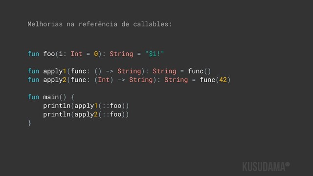 fun foo(i: Int = 0): String = "$i!"
fun apply1(func: () -> String): String = func()
fun apply2(func: (Int) -> String): String = func(42)
fun main() {
println(apply1(::foo))
println(apply2(::foo))
}
Melhorias na referência de callables:
