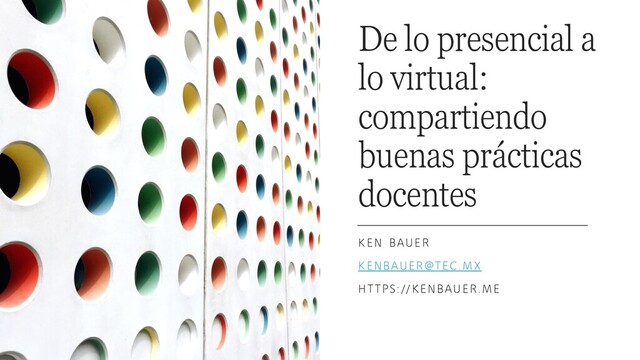 De lo presencial a
lo virtual:
compartiendo
buenas prácticas
docentes
KEN BAUER
KENBAUER@TEC.MX
HTTPS://KENBAUER.ME
