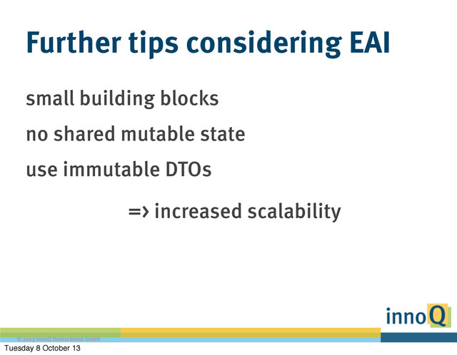© 2013 innoQ Deutschland GmbH
Further tips considering EAI
small building blocks
no shared mutable state
use immutable DTOs
=> increased scalability
Tuesday 8 October 13

