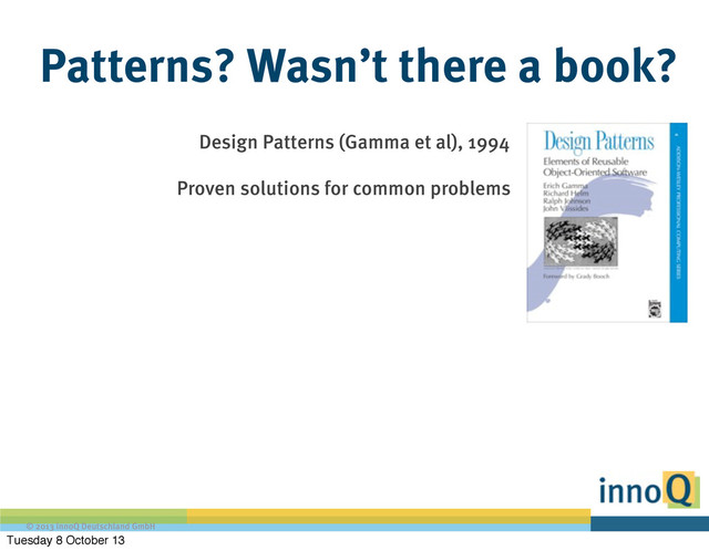 © 2013 innoQ Deutschland GmbH
Patterns? Wasn’t there a book?
Design Patterns (Gamma et al), 1994
Proven solutions for common problems
Tuesday 8 October 13

