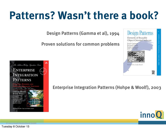 © 2013 innoQ Deutschland GmbH
Patterns? Wasn’t there a book?
Design Patterns (Gamma et al), 1994
Proven solutions for common problems
Enterprise Integration Patterns (Hohpe & Woolf), 2003
Tuesday 8 October 13
