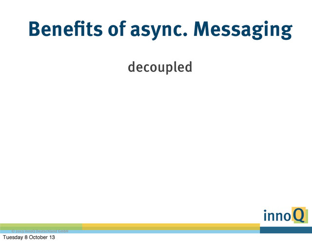 © 2013 innoQ Deutschland GmbH
Benefits of async. Messaging
decoupled
Tuesday 8 October 13
