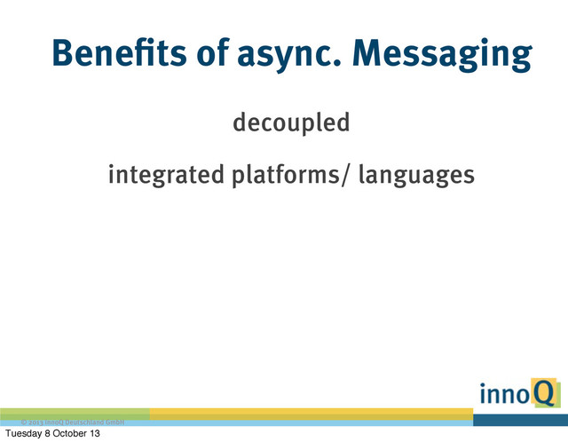 © 2013 innoQ Deutschland GmbH
Benefits of async. Messaging
decoupled
integrated platforms/ languages
Tuesday 8 October 13
