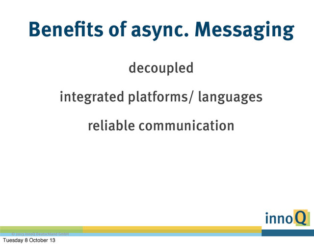 © 2013 innoQ Deutschland GmbH
Benefits of async. Messaging
decoupled
integrated platforms/ languages
reliable communication
Tuesday 8 October 13
