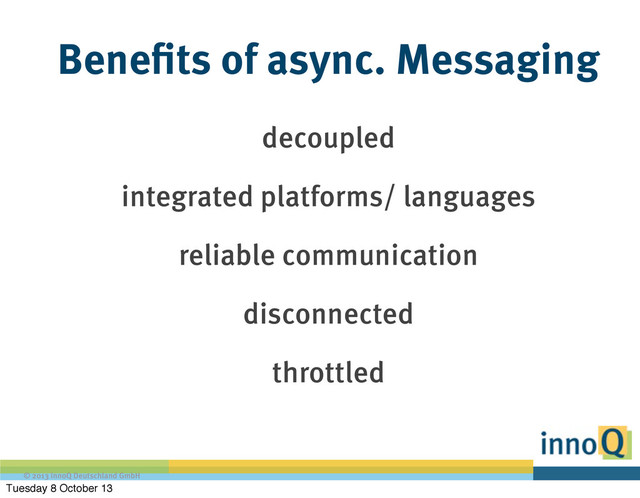 © 2013 innoQ Deutschland GmbH
Benefits of async. Messaging
decoupled
integrated platforms/ languages
reliable communication
disconnected
throttled
Tuesday 8 October 13
