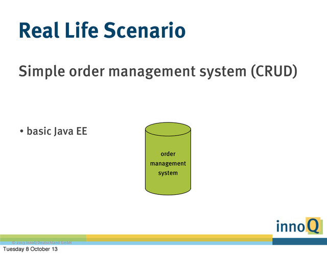 © 2013 innoQ Deutschland GmbH
Simple order management system (CRUD)
Real Life Scenario
order
management
system
• basic Java EE
Tuesday 8 October 13
