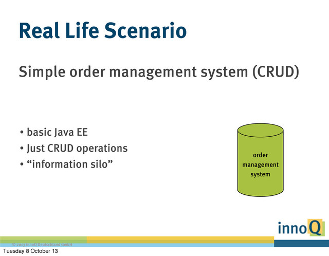 © 2013 innoQ Deutschland GmbH
Simple order management system (CRUD)
Real Life Scenario
order
management
system
• basic Java EE
• Just CRUD operations
• “information silo”
Tuesday 8 October 13
