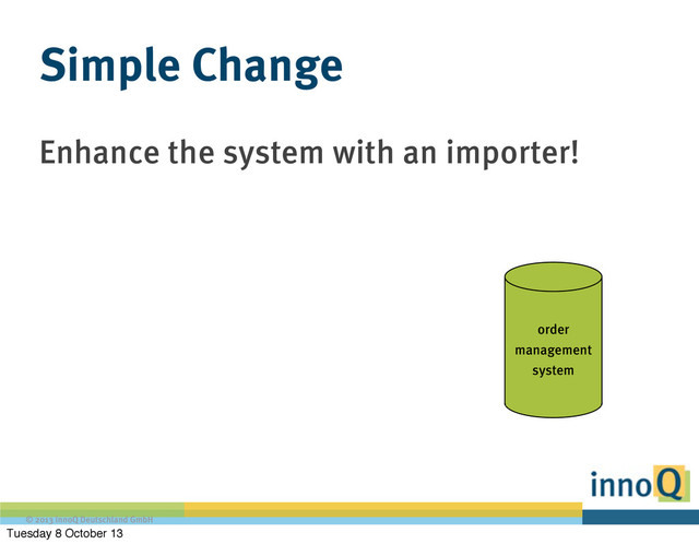 © 2013 innoQ Deutschland GmbH
Enhance the system with an importer!
Simple Change
order
management
system
Tuesday 8 October 13
