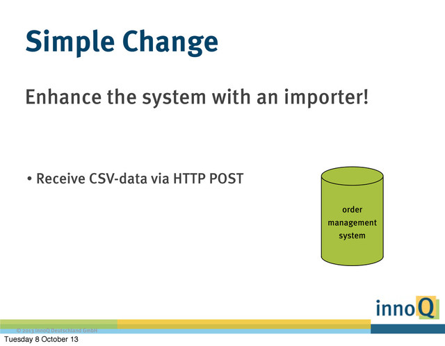 © 2013 innoQ Deutschland GmbH
Enhance the system with an importer!
Simple Change
• Receive CSV-data via HTTP POST
order
management
system
Tuesday 8 October 13
