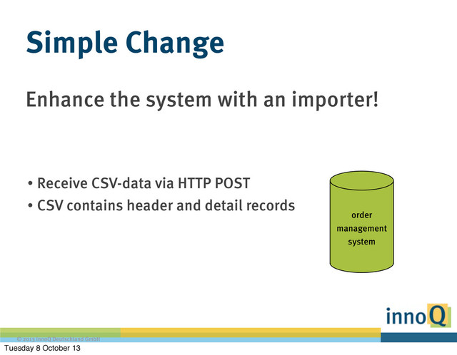 © 2013 innoQ Deutschland GmbH
Enhance the system with an importer!
Simple Change
• Receive CSV-data via HTTP POST
• CSV contains header and detail records
order
management
system
Tuesday 8 October 13
