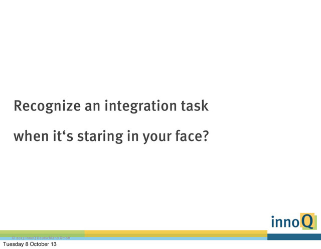 © 2013 innoQ Deutschland GmbH
Recognize an integration task
when it‘s staring in your face?
Tuesday 8 October 13
