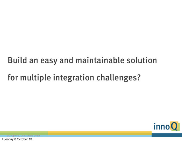 © 2013 innoQ Deutschland GmbH
Build an easy and maintainable solution
for multiple integration challenges?
Tuesday 8 October 13
