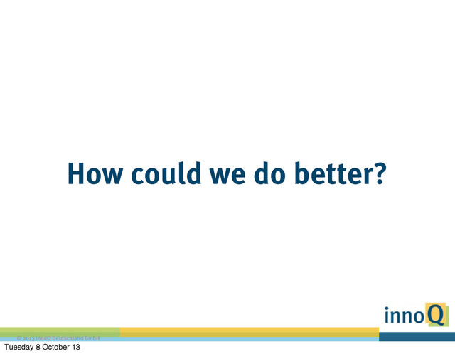 © 2013 innoQ Deutschland GmbH
How could we do better?
Tuesday 8 October 13
