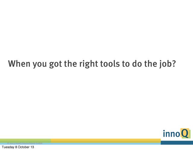 © 2013 innoQ Deutschland GmbH
When you got the right tools to do the job?
Tuesday 8 October 13
