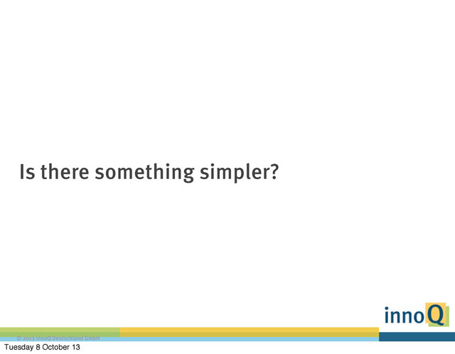 © 2013 innoQ Deutschland GmbH
Is there something simpler?
Tuesday 8 October 13
