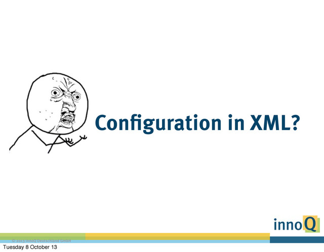 © 2013 innoQ Deutschland GmbH
Configuration in XML?
Tuesday 8 October 13
