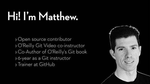 Hi! I’m Matthew.
‣Open source contributor
‣O'Reilly Git Video co-instructor
‣Co-Author of O'Reilly's Git book
‣6-year as a Git instructor
‣Trainer at GitHub
