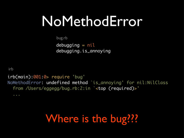 NoMethodError
debugging = nil
debugging.is_annoying
irb(main):001:0> require 'bug'
NoMethodError: undefined method `is_annoying' for nil:NilClass
from /Users/eggegg/bug.rb:2:in `'
...
bug.rb
irb
Where is the bug???
