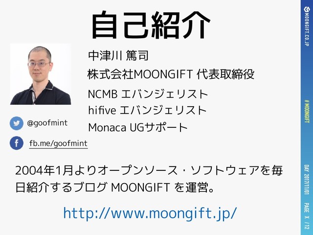 PAGE
DAY 2017/11/01
# MOONGIFT X / 12
自己紹介
@goofmint
fb.me/goofmint
中津川 篤司
株式会社MOONGIFT 代表取締役
NCMB エバンジェリスト
2004年1月よりオープンソース・ソフトウェアを毎
日紹介するブログ MOONGIFT を運営。
http://www.moongift.jp/
Monaca UGサポート
hiﬁve エバンジェリスト
