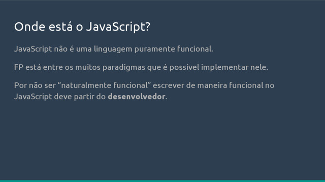 Onde está o JavaScript?
JavaScript não é uma linguagem puramente funcional.
FP está entre os muitos paradigmas que é possível implementar nele.
Por não ser “naturalmente funcional” escrever de maneira funcional no
JavaScript deve partir do desenvolvedor.
