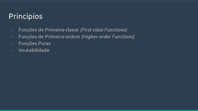 Princípios
- Funções de Primeira-classe (First-class Functions)
- Funções de Primeira-ordem (Higher-order Functions)
- Funções Puras
- Imutabilidade
