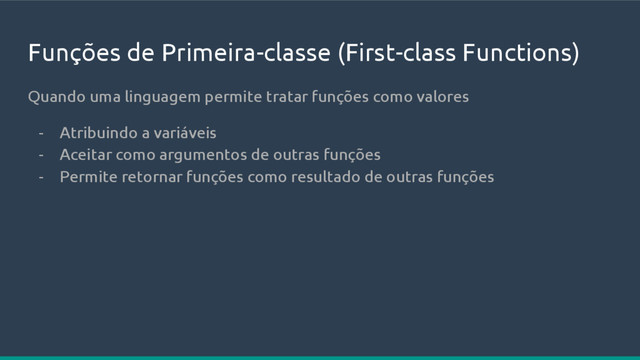 Funções de Primeira-classe (First-class Functions)
Quando uma linguagem permite tratar funções como valores
- Atribuindo a variáveis
- Aceitar como argumentos de outras funções
- Permite retornar funções como resultado de outras funções
