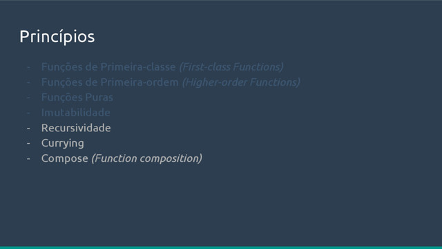 Princípios
- Funções de Primeira-classe (First-class Functions)
- Funções de Primeira-ordem (Higher-order Functions)
- Funções Puras
- Imutabilidade
- Recursividade
- Currying
- Compose (Function composition)
