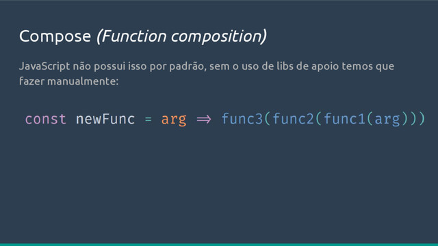 Compose (Function composition)
JavaScript não possui isso por padrão, sem o uso de libs de apoio temos que
fazer manualmente:
