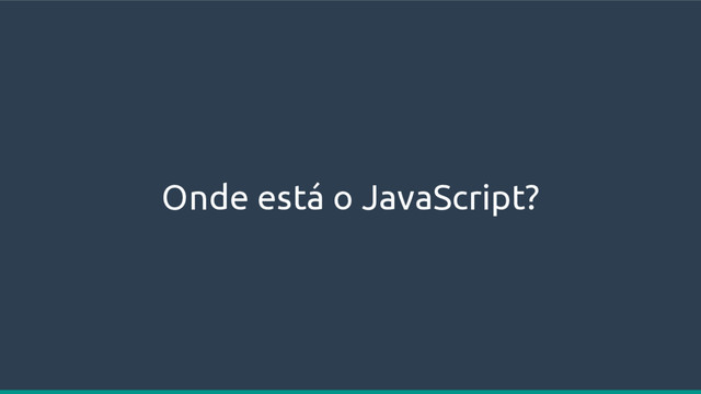 Onde está o JavaScript?
