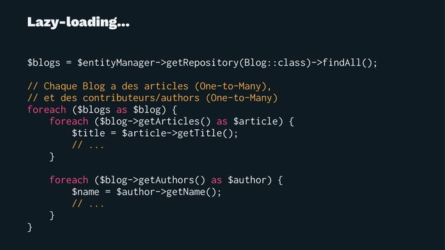 Lazy-loading...
$blogs = $entityManager->getRepository(Blog::class)->findAll();
// Chaque Blog a des articles (One-to-Many),
// et des contributeurs/authors (One-to-Many)
foreach ($blogs as $blog) {
foreach ($blog->getArticles() as $article) {
$title = $article->getTitle();
// ...
}
foreach ($blog->getAuthors() as $author) {
$name = $author->getName();
// ...
}
}
