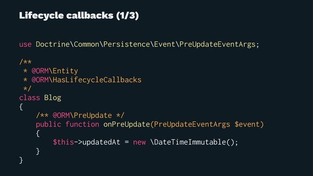 Lifecycle callbacks (1/3)
use Doctrine\Common\Persistence\Event\PreUpdateEventArgs;
/**
* @ORM\Entity
* @ORM\HasLifecycleCallbacks
*/
class Blog
{
/** @ORM\PreUpdate */
public function onPreUpdate(PreUpdateEventArgs $event)
{
$this->updatedAt = new \DateTimeImmutable();
}
}
