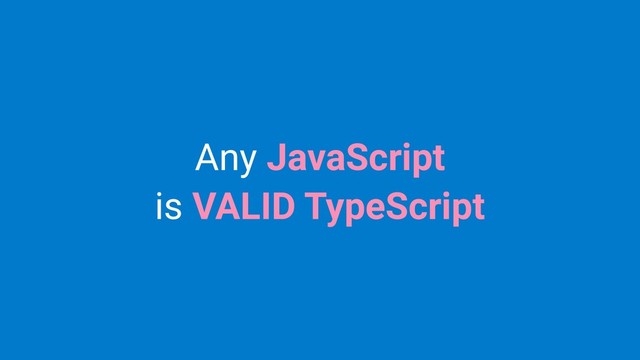 Any JavaScript
is VALID TypeScript
