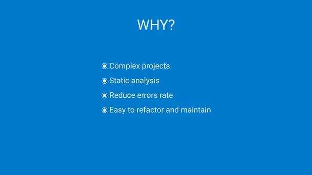 WHY?
๏Complex projects
๏Static analysis
๏Reduce errors rate
๏Easy to refactor and maintain
