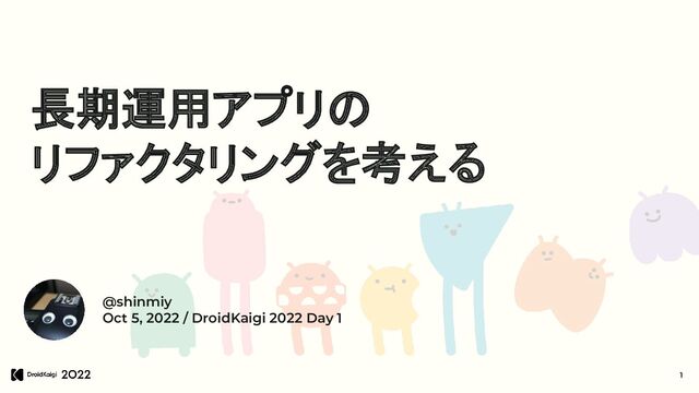 長期運用アプリの
リファクタリングを考える
@shinmiy
Oct 5, 2022 / DroidKaigi 2022 Day 1
1
