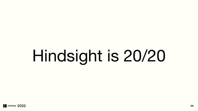 59
Hindsight is 20/20
