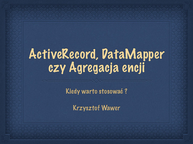 ActiveRecord, DataMapper
czy Agregacja encji
Kiedy warto stosować ?
Krzysztof Wawer
