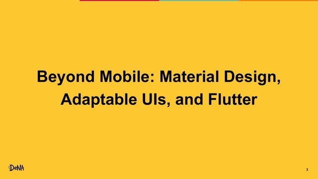 Beyond Mobile: Material Design,
Adaptable UIs, and Flutter
3
