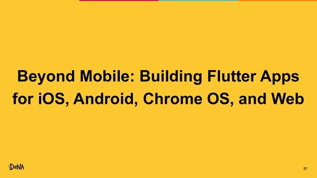 Beyond Mobile: Building Flutter Apps
for iOS, Android, Chrome OS, and Web
27
