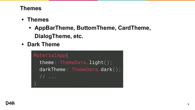 5
Themes
• Themes
• AppBarTheme, ButtomTheme, CardTheme,
DialogTheme, etc.
• Dark Theme
