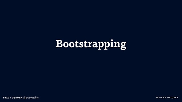 WE-C A N P RO JECT
T RAC Y O S B OR N @tracymakes
Bootstrapping
