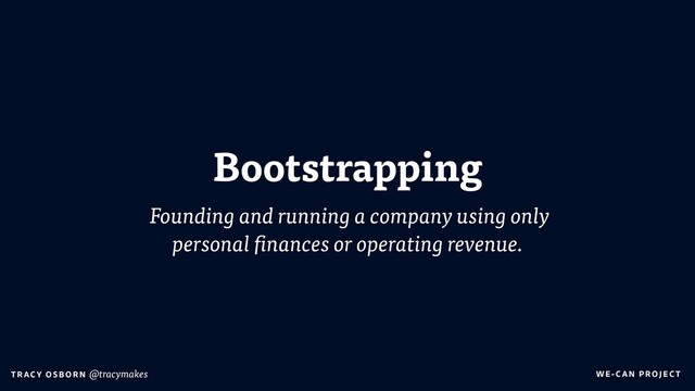 WE-C A N P RO JECT
T RAC Y O S B OR N @tracymakes
Bootstrapping
Founding and running a company using only
personal finances or operating revenue.
