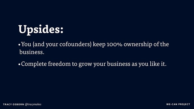 WE-C A N P RO JECT
T RAC Y O S B OR N @tracymakes
Upsides:
•You (and your cofounders) keep 100% ownership of the
business.
•Complete freedom to grow your business as you like it.
