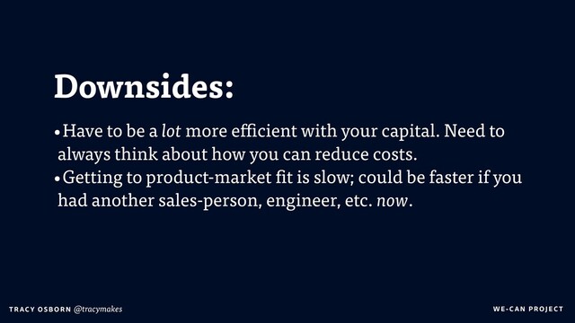 WE-C A N P RO JECT
T RAC Y O S B OR N @tracymakes
Downsides:
•Have to be a lot more efficient with your capital. Need to
always think about how you can reduce costs.
•Getting to product-market fit is slow; could be faster if you
had another sales-person, engineer, etc. now.
