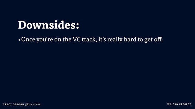 WE-C A N P RO JECT
T RAC Y O S B OR N @tracymakes
Downsides:
•Once you’re on the VC track, it’s really hard to get off.

