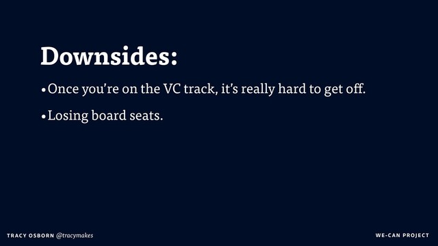 WE-C A N P RO JECT
T RAC Y O S B OR N @tracymakes
Downsides:
•Once you’re on the VC track, it’s really hard to get off.
•Losing board seats.
