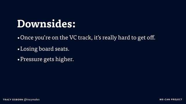 WE-C A N P RO JECT
T RAC Y O S B OR N @tracymakes
Downsides:
•Once you’re on the VC track, it’s really hard to get off.
•Losing board seats.
•Pressure gets higher.
