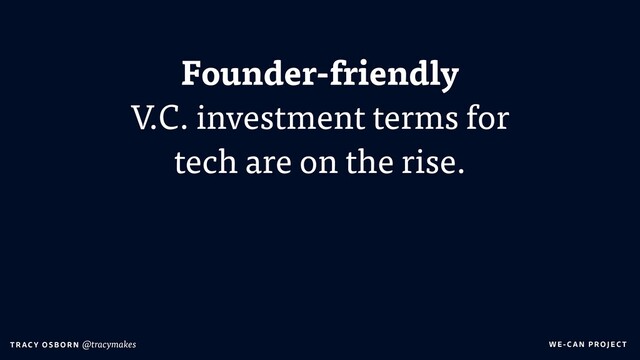 WE-C A N P RO JECT
T RAC Y O S B OR N @tracymakes
Founder-friendly
V.C. investment terms for
tech are on the rise.
